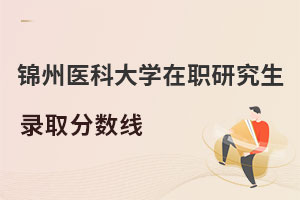 錦州醫科大學在職研究生錄取分數線