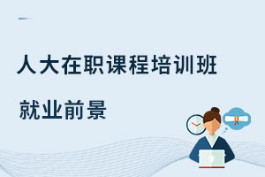 中國人民大學在職課程培訓班就業(yè)前景