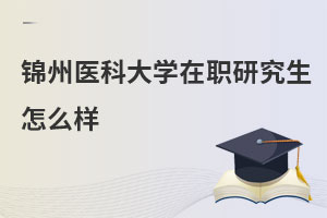 錦州醫科大學在職研究生怎么樣