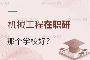 報考機械工程在職研究生選擇哪個學校好？