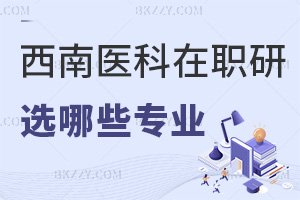 報考西南醫科大學在職研究生能選擇哪些專業，要滿足哪些報考條件？