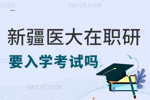 入學新疆醫科大學在職研究生要考試嗎，報考要滿足什么條件？