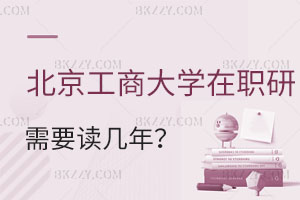 北京工商大學在職研究生需要讀幾年？畢業后有哪些優勢？