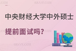 中央財經大學中外合作辦學碩士有提前面試嗎？怎么報名？
