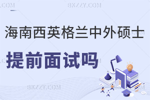 海南醫(yī)學(xué)院西英格蘭學(xué)院中外合作辦學(xué)碩士有提前面試嗎，具體流程是什么？