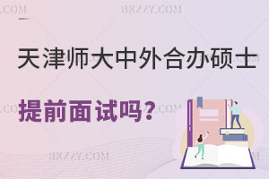 天津師范大學中外合作辦學碩士有提前面試嗎？怎么報名？