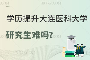 在職學歷提升大連醫(yī)科大學研究生難嗎？附報考流程