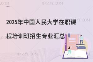 2025年中國人民大學(xué)在職課程培訓(xùn)班招生專業(yè)匯總