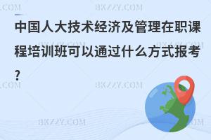 中國人大技術(shù)經(jīng)濟(jì)及管理在職課程培訓(xùn)班可以通過什么方式報(bào)考?