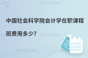 中國(guó)社會(huì)科學(xué)院會(huì)計(jì)學(xué)在職課程班費(fèi)用多少?