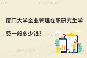 廈門大學(xué)企業(yè)管理在職研究生學(xué)費(fèi)一般多少錢?