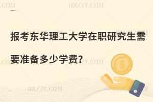 報(bào)考東華理工大學(xué)在職研究生需要準(zhǔn)備多少學(xué)費(fèi)？