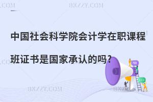 中國(guó)社會(huì)科學(xué)院會(huì)計(jì)學(xué)在職課程班證書(shū)是國(guó)家承認(rèn)的嗎?