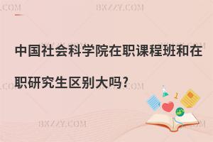 中國(guó)社會(huì)科學(xué)院在職課程班和在職研究生區(qū)別大嗎?