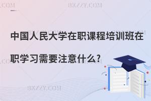 中國人民大學(xué)在職課程培訓(xùn)班在職學(xué)習(xí)需要注意什么?