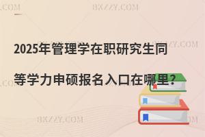 2025年管理學在職研究生同等學力申碩報名入口在哪里？