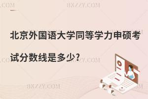 北京外國語大學(xué)同等學(xué)力申碩考試分?jǐn)?shù)線是多少?