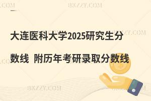 大連醫(yī)科大學2025研究生分數(shù)線 附歷年考研錄取分數(shù)線