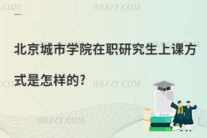 北京城市學院在職研究生上課方式是怎樣的?