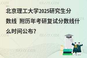 北京理工大學(xué)2025研究生分?jǐn)?shù)線 附歷年考研復(fù)試分?jǐn)?shù)線什么時(shí)間公布？