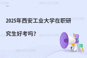2025年西安工業大學在職研究生好考嗎？