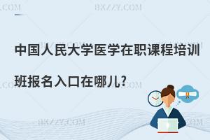 中國人民大學(xué)醫(yī)學(xué)在職課程培訓(xùn)班報(bào)名入口在哪兒?