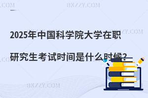 2025年中國科學(xué)院大學(xué)在職研究生考試時間是什么時候？
