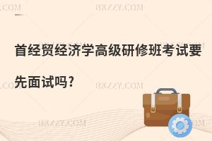 首經(jīng)貿(mào)經(jīng)濟(jì)學(xué)高級(jí)研修班考試要先面試嗎?