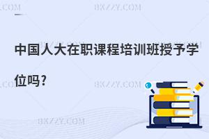 中國人大在職課程培訓(xùn)班授予學(xué)位嗎?