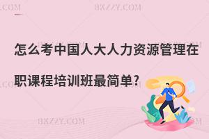 怎么考中國人大人力資源管理在職課程培訓(xùn)班最簡單?