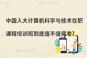 中國人大計(jì)算機(jī)科學(xué)與技術(shù)在職課程培訓(xùn)班到底值不值得考?