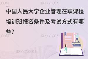 中國人民大學(xué)企業(yè)管理在職課程培訓(xùn)班報(bào)名條件及考試方式有哪些?