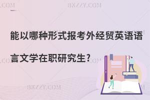 能以哪種形式報(bào)考外經(jīng)貿(mào)英語語言文學(xué)在職研究生?