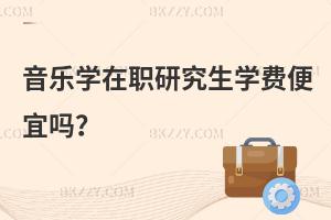 音樂學(xué)在職研究生學(xué)費便宜嗎？
