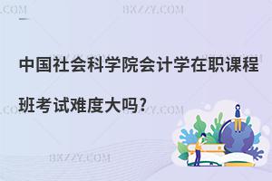 中國(guó)社會(huì)科學(xué)院會(huì)計(jì)學(xué)在職課程班考試難度大嗎?