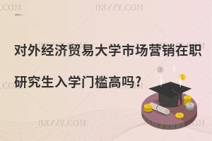 對外經(jīng)濟(jì)貿(mào)易大學(xué)市場營銷在職研究生入學(xué)門檻高嗎?