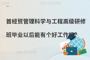 首經(jīng)貿(mào)管理科學(xué)與工程高級(jí)研修班畢業(yè)以后能有個(gè)好工作嗎?