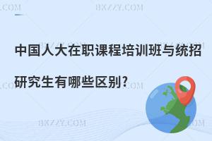 中國人大在職課程培訓(xùn)班與統(tǒng)招研究生有哪些區(qū)別?