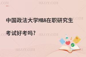 中國政法大學(xué)MBA在職研究生考試好考嗎?