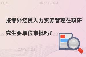 報(bào)考外經(jīng)貿(mào)人力資源管理在職研究生要單位審批嗎?