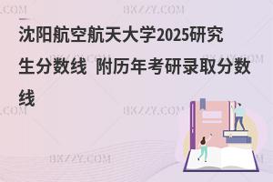 沈陽(yáng)航空航天大學(xué)2025研究生分?jǐn)?shù)線 附歷年考研錄取分?jǐn)?shù)線