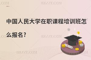 中國人民大學(xué)在職課程培訓(xùn)班怎么報(bào)名?