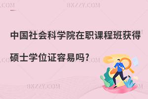 中國(guó)社會(huì)科學(xué)院在職課程班獲得碩士學(xué)位證容易嗎?