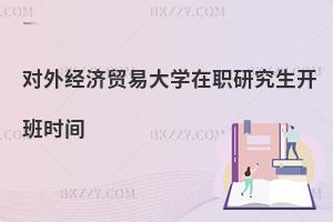 對外經(jīng)濟(jì)貿(mào)易大學(xué)在職研究生開班時(shí)間