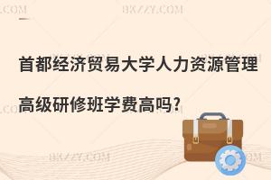 首都經(jīng)濟(jì)貿(mào)易大學(xué)人力資源管理高級(jí)研修班學(xué)費(fèi)高嗎?