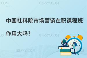 中國(guó)社科院市場(chǎng)營(yíng)銷在職課程班作用大嗎?