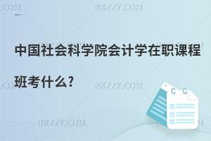 中國(guó)社會(huì)科學(xué)院會(huì)計(jì)學(xué)在職課程班考什么?