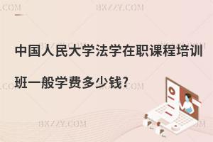 中國人民大學(xué)法學(xué)在職課程培訓(xùn)班一般學(xué)費(fèi)多少錢?