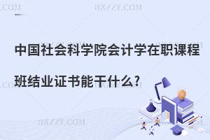 中國(guó)社會(huì)科學(xué)院會(huì)計(jì)學(xué)在職課程班結(jié)業(yè)證書(shū)能干什么?