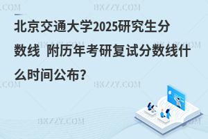 北京交通大學(xué)2025研究生分?jǐn)?shù)線 附歷年考研復(fù)試分?jǐn)?shù)線什么時(shí)間公布？